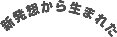 新発想から生まれた